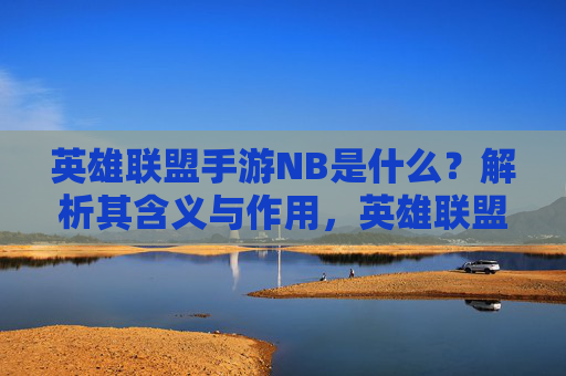 英雄联盟手游NB是什么？解析其含义与作用，英雄联盟手游NB是什么？解析其含义与作用