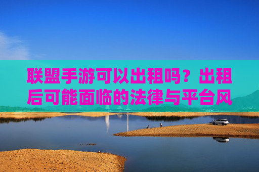 联盟手游可以出租吗？出租后可能面临的法律与平台风险，你需要知道！