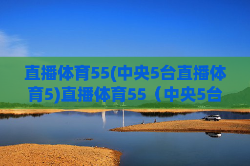 直播体育55(中央5台直播体育5)直播体育55（中央5台直播体育5）