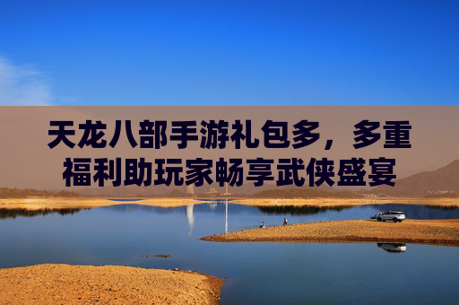 天龙八部手游礼包多,多重福利助玩家畅享武侠盛宴