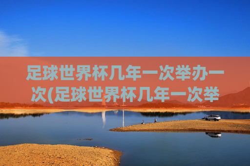足球世界杯几年一次举办一次(足球世界杯几年一次举办一次吗)