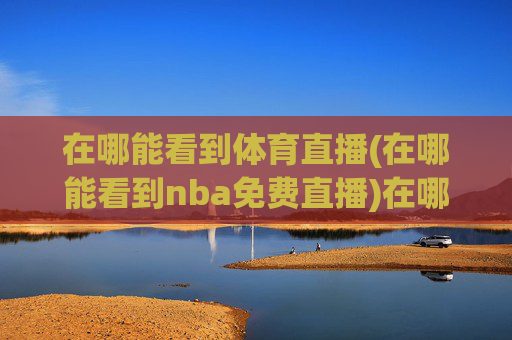 在哪能看到体育直播(在哪能看到nba免费直播)在哪能看到体育直播？(NBA免费直播的观看渠道)
