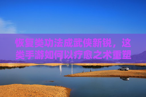 恢复类功法成武侠新锐,这类手游如何以疗愈之术重塑江湖?恢复类功法成武侠新锐,这类手游如何以疗愈之术重塑江湖?