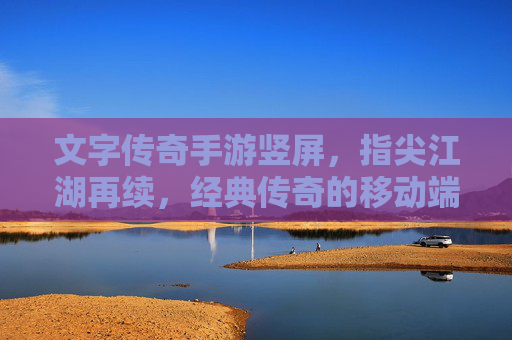 文字传奇手游竖屏,指尖江湖再续,经典传奇的移动端新篇章