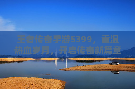王者传奇手游5399,重温热血岁月,开启传奇新篇章