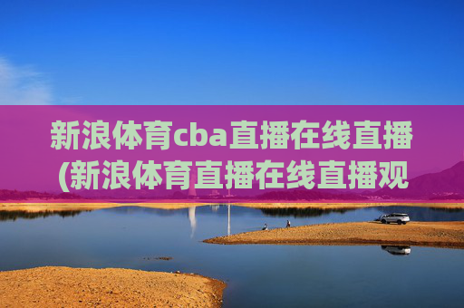 新浪体育cba直播在线直播(新浪体育直播在线直播观看)