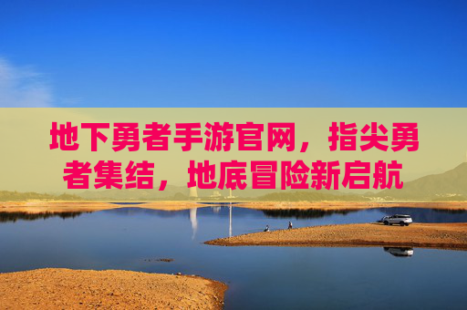 地下勇者手游官网,指尖勇者集结,地底冒险新启航