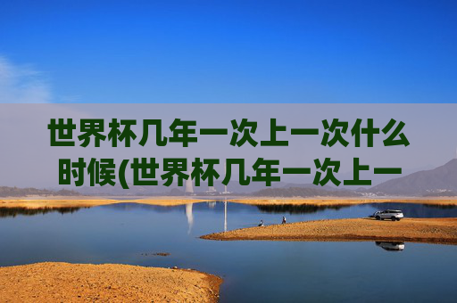 世界杯几年一次上一次什么时候(世界杯几年一次上一次什么时候开始)