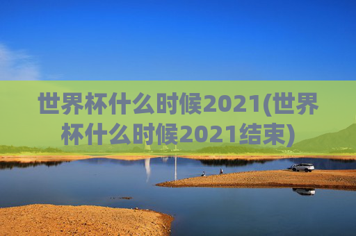 世界杯什么时候2021(世界杯什么时候2021结束)
