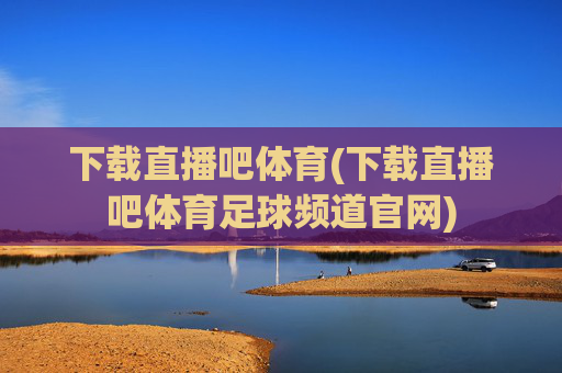 下载直播吧体育(下载直播吧体育足球频道官网)