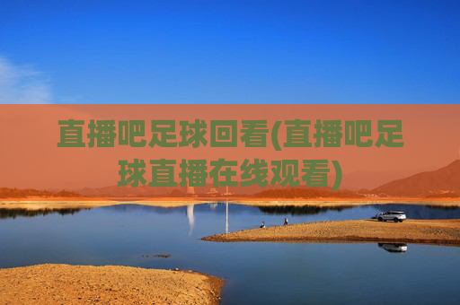 直播吧足球回看(直播吧足球直播在线观看)