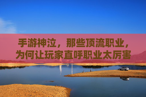 手游神泣,那些顶流职业,为何让玩家直呼职业太厉害?