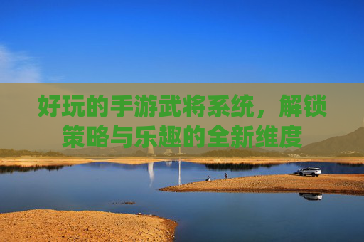 好玩的手游武将系统，解锁策略与乐趣的全新维度