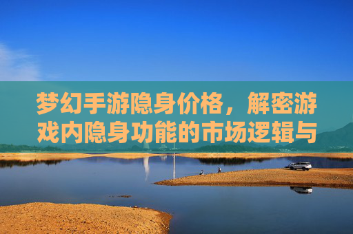 梦幻手游隐身价格,解密游戏内隐身功能的市场逻辑与玩家选择