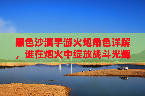 黑色沙漠手游火炮角色详解，谁在炮火中绽放战斗光辉？黑色沙漠手游火炮角色详解，谁在炮火中绽放战斗光辉？