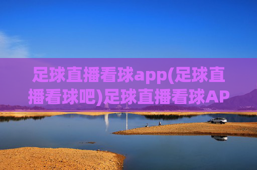 足球直播看球app(足球直播看球吧)足球直播看球APP，实时足球赛事直播平台
