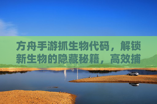 方舟手游抓生物代码，解锁新生物的隐藏秘籍，高效捕获技巧全解析