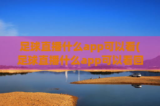 足球直播什么app可以看(足球直播什么app可以看回放)足球直播及回放,哪些APP能看足球直播和回放?