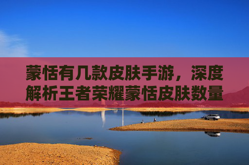蒙恬有几款皮肤手游,深度解析王者荣耀蒙恬皮肤数量与特点