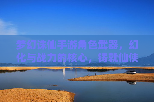 梦幻诛仙手游角色武器，幻化与战力的核心，铸就仙侠战神之路，梦幻诛仙手游角色武器，幻化与战力核心，铸就仙侠战神之路
