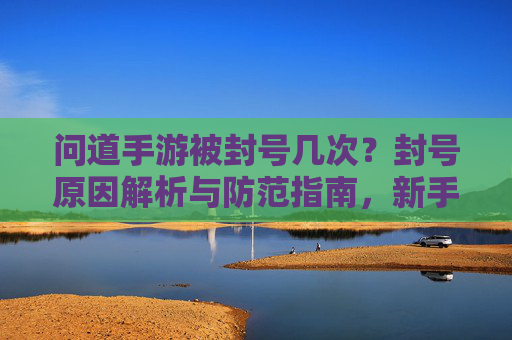 问道手游被封号几次？封号原因解析与防范指南，新手玩家必看