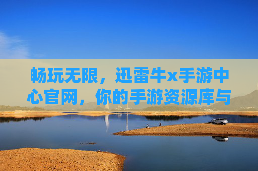 畅玩无限，迅雷牛x手游中心官网，你的手游资源库与加速神器