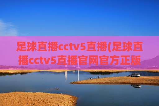 足球直播cctv5直播(足球直播cctv5直播官网官方正版)