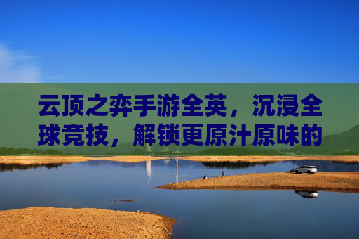 云顶之弈手游全英，沉浸全球竞技，解锁更原汁原味的游戏体验