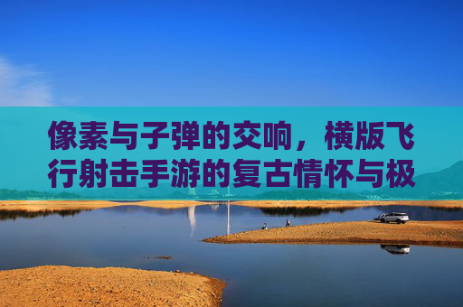 像素与子弹的交响,横版飞行射击手游的复古情怀与极致爽快,像素与子弹的交响,横版飞行射击手游的复古情怀与极致爽快