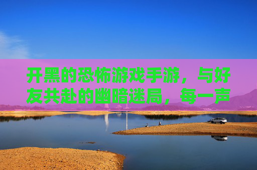 开黑的恐怖游戏手游，与好友共赴的幽暗迷局，每一声惊呼都是心跳的共鸣
