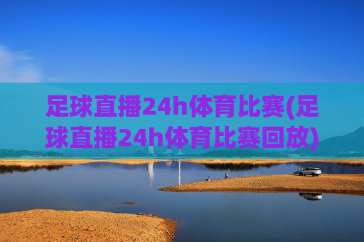 足球直播24h体育比赛(足球直播24h体育比赛回放)