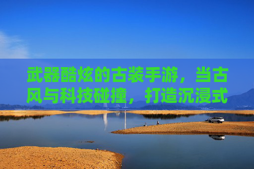 武器酷炫的古装手游,当古风与科技碰撞,打造沉浸式武侠新体验,古风与科技碰撞,酷炫武器加持的沉浸式武侠手游新体验