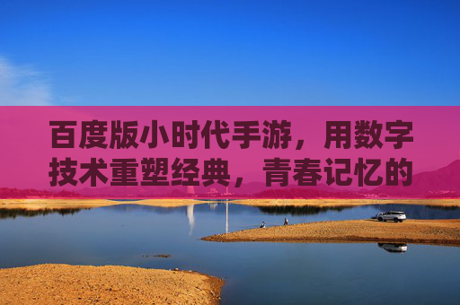 百度版小时代手游,用数字技术重塑经典,青春记忆的数字复刻之旅,百度版小时代手游,数字技术重塑经典,复刻青春记忆的数字之旅