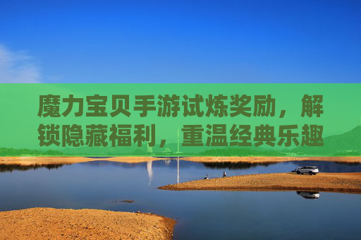 魔力宝贝手游试炼奖励，解锁隐藏福利，重温经典乐趣与丰厚回馈