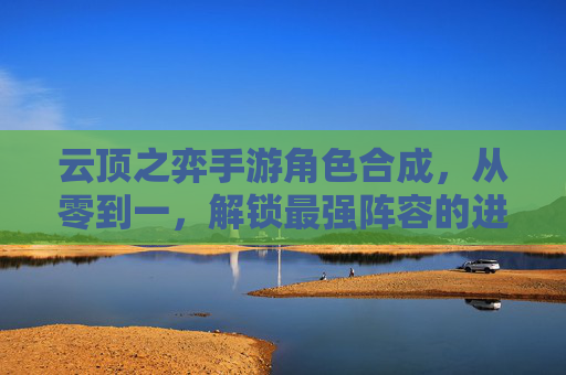 云顶之弈手游角色合成,从零到一,解锁最强阵容的进阶之路
