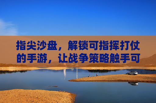 指尖沙盘,解锁可指挥打仗的手游,让战争策略触手可及