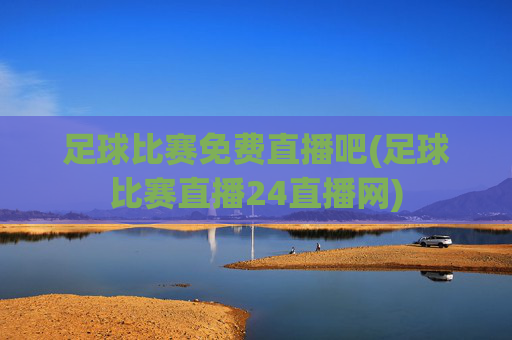 足球比赛免费直播吧(足球比赛直播24直播网)