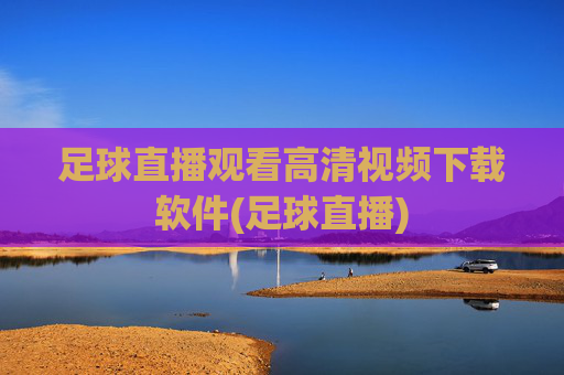 足球直播观看高清视频下载软件(足球直播)