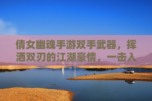 倩女幽魂手游双手武器,挥洒双刃的江湖豪情,一击入魂的战斗盛宴