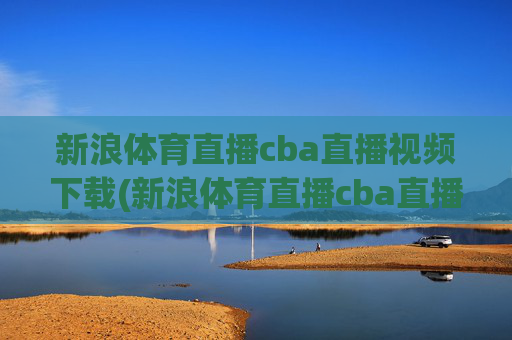 新浪体育直播cba直播视频下载(新浪体育直播cba直播视频下载安装)