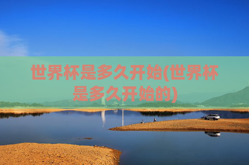 世界杯是多久开始(世界杯是多久开始的)