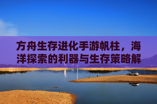 方舟生存进化手游帆柱，海洋探索的利器与生存策略解析，方舟生存进化手游帆柱，海洋探索的利器与生存策略解析