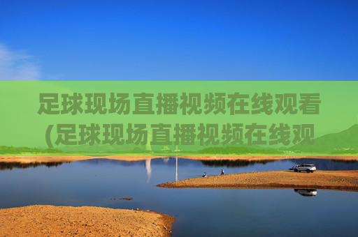 足球现场直播视频在线观看(足球现场直播视频在线观看免费)足球现场直播视频在线观看免费-实时直播赛事直播平台