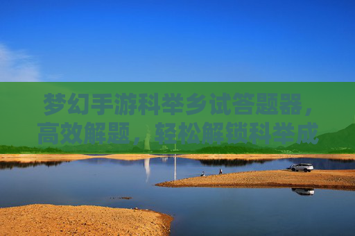 梦幻手游科举乡试答题器,高效解题,轻松解锁科举成就,梦幻手游科举乡试答题器,高效解题,轻松解锁科举成就