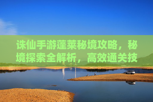 诛仙手游蓬莱秘境攻略，秘境探索全解析，高效通关技巧大公开