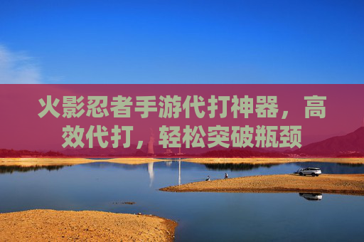 火影忍者手游代打神器,高效代打,轻松突破瓶颈