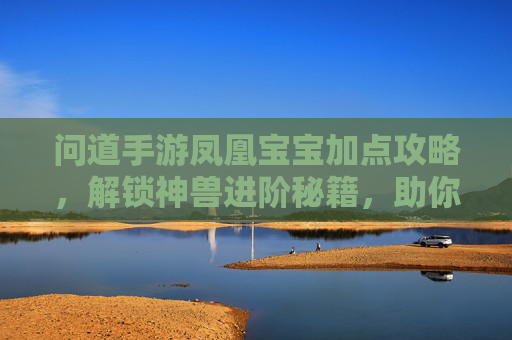 问道手游凤凰宝宝加点攻略，解锁神兽进阶秘籍，助你一骑绝尘！问道手游凤凰宝宝加点攻略，解锁神兽进阶秘籍，助你一骑绝尘！