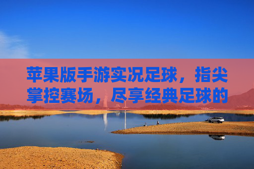 苹果版手游实况足球,指尖掌控赛场,尽享经典足球的激情与策略,苹果版手游实况足球,指尖掌控赛场,尽享经典足球的激情与策略