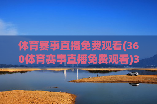 体育赛事直播免费观看(360体育赛事直播免费观看)360体育赛事直播免费观看，体育赛事直播免费在线观看
