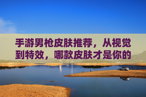 手游男枪皮肤推荐,从视觉到特效,哪款皮肤才是你的最爱?手游男枪皮肤推荐,从视觉到特效,哪款皮肤才是你的最爱?